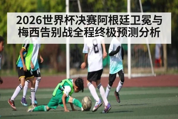 2026世界杯决赛阿根廷卫冕与梅西告别战全程终极预测分析 - kaiyun
