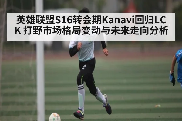英雄联盟S16转会期Kanavi回归LCK 打野市场格局变动与未来走向分析